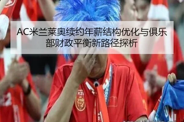 AC米兰莱奥续约年薪结构优化与俱乐部财政平衡新路径探析