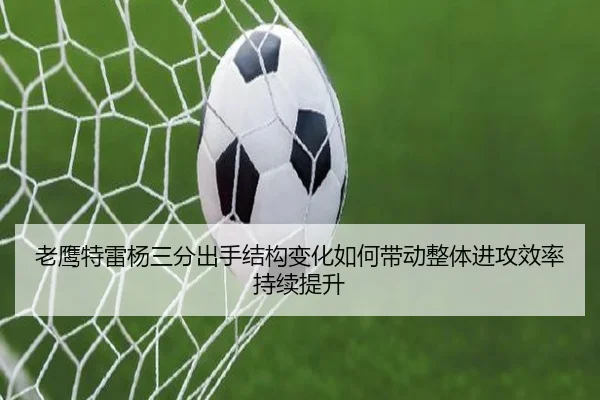 老鹰特雷杨三分出手结构变化如何带动整体进攻效率持续提升