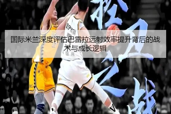 国际米兰深度评估巴雷拉远射效率提升背后的战术与成长逻辑