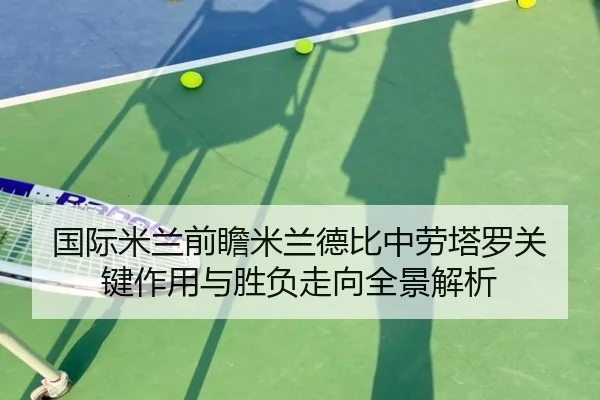 国际米兰前瞻米兰德比中劳塔罗关键作用与胜负走向全景解析（kaiyun）