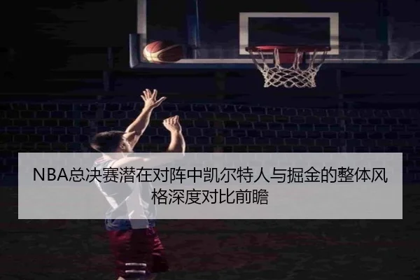 NBA总决赛潜在对阵中凯尔特人与掘金的整体风格深度对比前瞻 - kaiyun