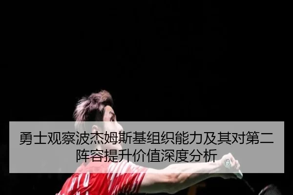 勇士观察波杰姆斯基组织能力及其对第二阵容提升价值深度分析 - kaiyun