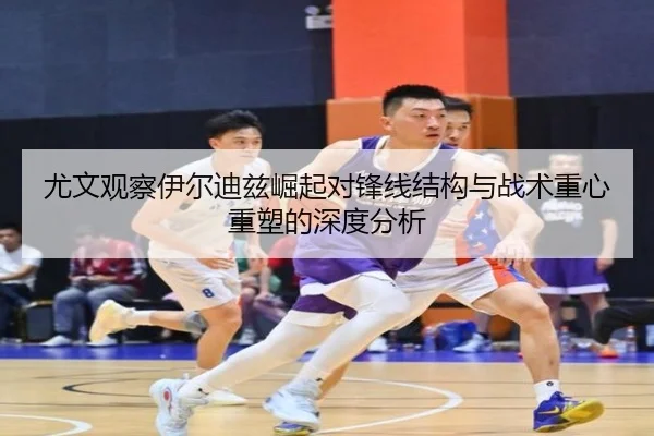 尤文观察伊尔迪兹崛起对锋线结构与战术重心重塑的深度分析