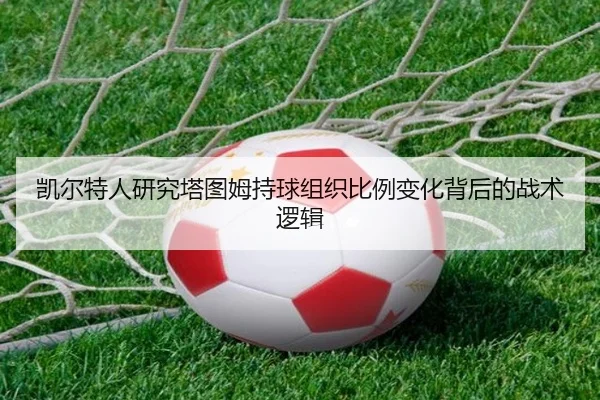 凯尔特人研究塔图姆持球组织比例变化背后的战术逻辑 - kaiyun