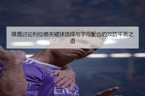 雄鹿讨论利拉德关键球选择与字母配合的攻防平衡之道（kaiyun）