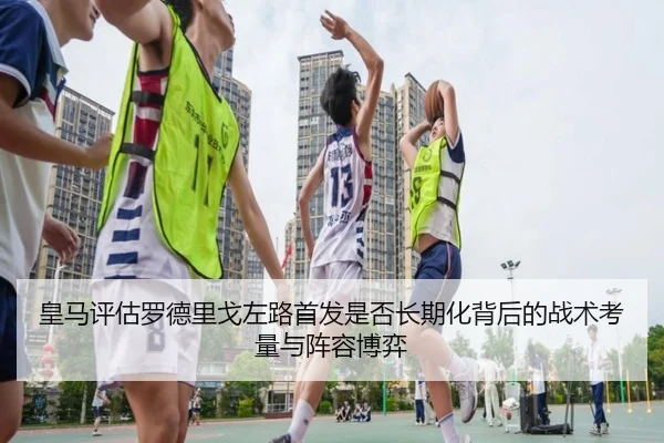 皇马评估罗德里戈左路首发是否长期化背后的战术考量与阵容博弈 - kaiyun