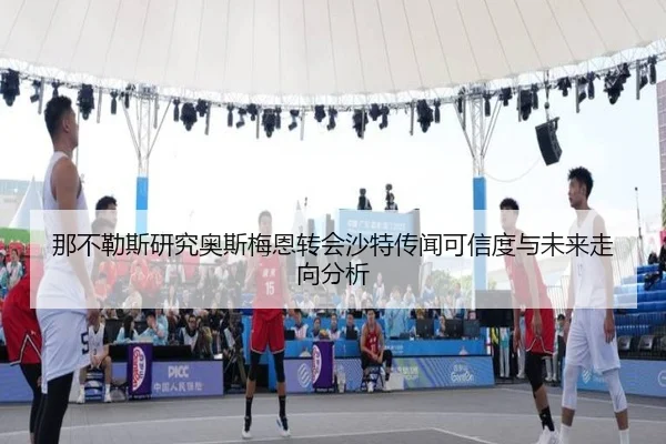 那不勒斯研究奥斯梅恩转会沙特传闻可信度与未来走向分析 - kaiyun