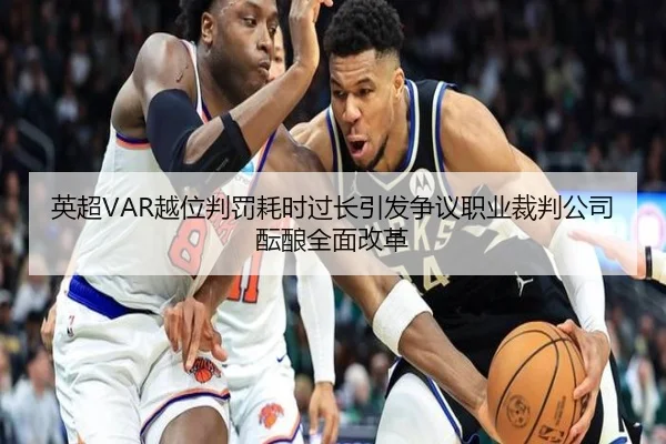 英超VAR越位判罚耗时过长引发争议职业裁判公司酝酿全面改革 - kaiyun