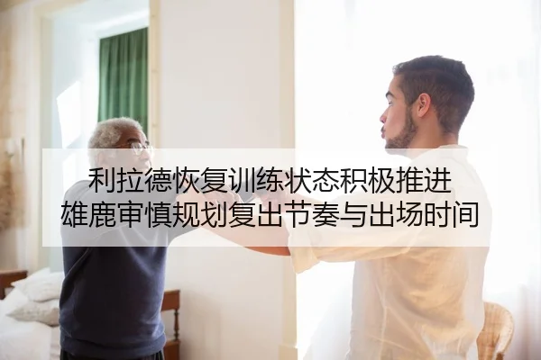 利拉德恢复训练状态积极推进 雄鹿审慎规划复出节奏与出场时间 - kaiyun