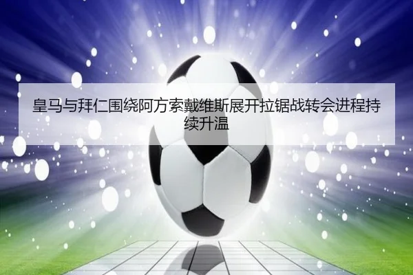 皇马与拜仁围绕阿方索戴维斯展开拉锯战转会进程持续升温 - kaiyun