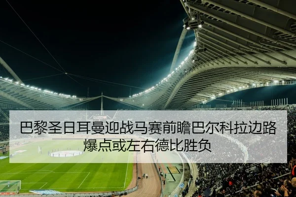巴黎圣日耳曼迎战马赛前瞻巴尔科拉边路爆点或左右德比胜负 - kaiyun