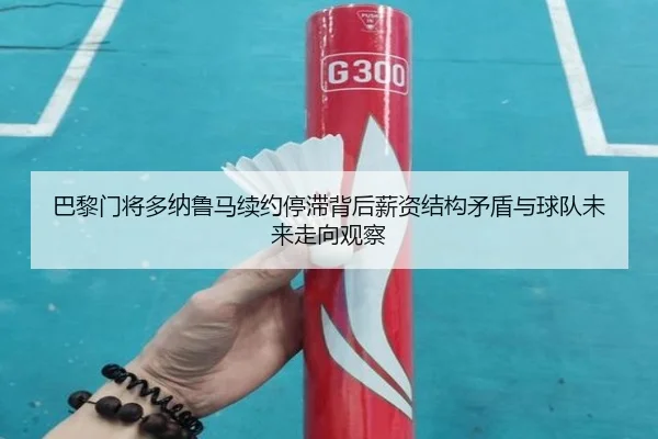 巴黎门将多纳鲁马续约停滞背后薪资结构矛盾与球队未来走向观察 - kaiyun