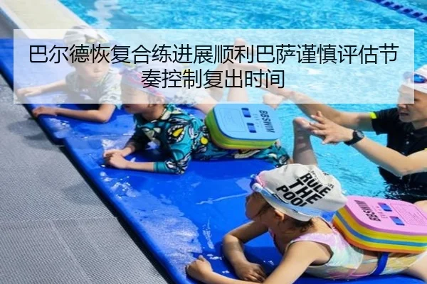 巴尔德恢复合练进展顺利巴萨谨慎评估节奏控制复出时间 - kaiyun
